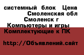 системный  блок › Цена ­ 10 000 - Смоленская обл., Смоленск г. Компьютеры и игры » Комплектующие к ПК   